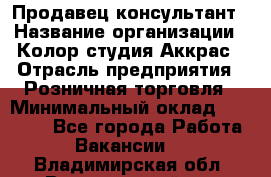 Продавец-консультант › Название организации ­ Колор-студия Аккрас › Отрасль предприятия ­ Розничная торговля › Минимальный оклад ­ 20 000 - Все города Работа » Вакансии   . Владимирская обл.,Вязниковский р-н